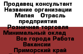 Продавец-консультант › Название организации ­ Мапая › Отрасль предприятия ­ Розничная торговля › Минимальный оклад ­ 24 000 - Все города Работа » Вакансии   . Приморский край,Лесозаводский г. о. 